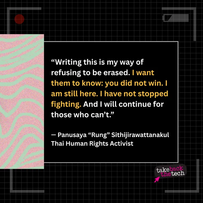 Wavy patterns on the side. Text: “Writing this is my way of refusing to be erased. I want them to know: you did not win. I am still here. I have not stopped fighting. And I will continue for those who can’t.” 

— Panusaya “Rung” Sithijirawattanakul
Thai Human Rights Activist