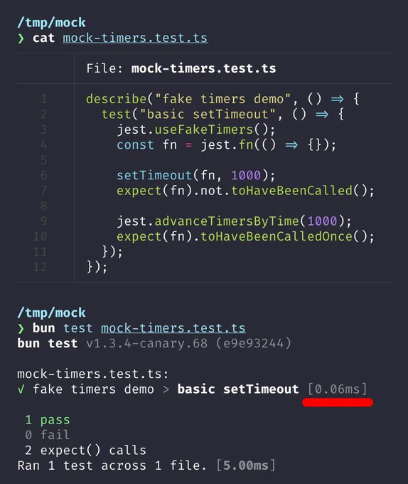 describe("fake timers demo", () => {
  test("basic setTimeout", () => {
    jest.useFakeTimers();
    const fn = jest.fn(() => {});

    setTimeout(fn, 1000);
    expect(fn).not.toHaveBeenCalled();

    jest.advanceTimersByTime(1000);
    expect(fn).toHaveBeenCalledOnce();
  });
});

---
bun test v1.3.4-canary.68 (e9e93244)

mock-timers.test.ts:
✓ fake timers demo > basic setTimeout [0.07ms]

 1 pass
 0 fail
 2 expect() calls
Ran 1 test across 1 file. [5.00ms]