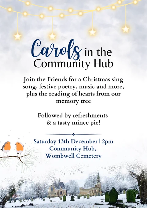 Carols in the Community Hub poster. Join the Friends for a Christmas sing song, festive poetry, music and more, plus the reading of hearts from our memory tree. Followed by refreshments and a tasty mince pie. Saturday 13th December, 2pm, at the Community Hub Chapel in Wombwell Cemetery.