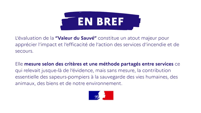 En bref : 
L’évaluation de la “Valeur du Sauvé” constitue un atout majeur pour apprécier l’impact et l’efficacité de l’action des services d’incendie et de secours. Elle mesure selon des critères et une méthode partagés entre services ce qui relevait jusque-là de l’évidence, mais sans mesure, à savoir la contribution essentielle des sapeurs-pompiers à la sauvegarde des vies humaines, des animaux, des biens et de notre environnement.