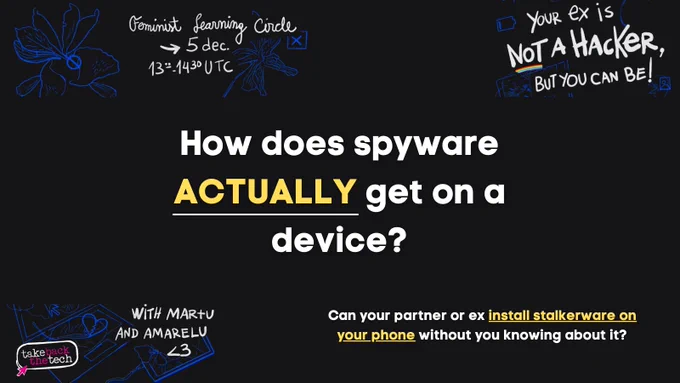 Feminist Learning Circle
5 Dec
13 - 14.30 UTC

Your ex is not a hacker but you can be!

with Martu and Amarelu <3

Main body text: How does spyware ACTUALLY get on a device?

Small text: Can your partner or ex install stalkerware on your phone without you knowing about it?