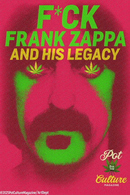 A bold psychedelic portrait in hot pink and neon green shows a man’s face with a thick mustache. The eyes feature stylized cannabis leaves. Large distressed lettering across the top reads “F*CK FRANK ZAPPA AND HIS LEGACY.” Pot Culture Magazine branding appears in the lower right corner, with the copyright ©2025PotCultureMagazine/ArtDept along the bottom.