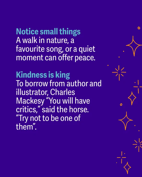 Text on a dark blue background with decorative orange stars and lines on the right. In light blue, bold text: "Notice small things." Below, white text: "A walk in nature, a favourite song, or a quiet moment can offer peace." Further down, light blue bold text: "Kindness is king." Below, white text: "To borrow from author and illustrator, Charles Mackesy 'You will have critics,' said the horse. 'Try not to be one of them'."