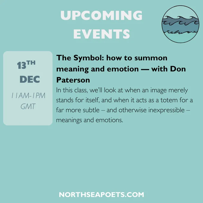 A description of upcoming North Sea Poets events set against a light teal background. The North Sea Poets logo is in the top right corner. The text reads: 'Upcoming events. The Symbol: how to summon meaning and emotion – with Don Paterson. In this class, we'll look at at when an image merely stands for itself, and when it acts as a totem for a far more subtle – and otherwise inexpressible – meanings and emotions.