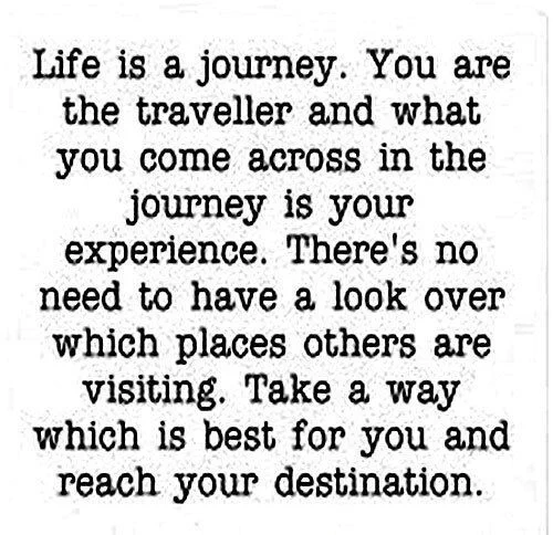 Life is a journey. You are the traveller and what you come across in the journey is your experience. There's no need to have a look over which places others are visiting. Take a way which is best for you and reach your destination.