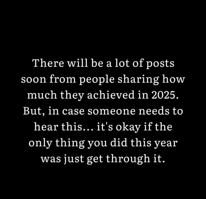 There will be a lot of posts soon from people sharing how much they achieved in 2025.
But, in case someone needs to hear this... it's okay if the only thing you did this year was just get through it.
