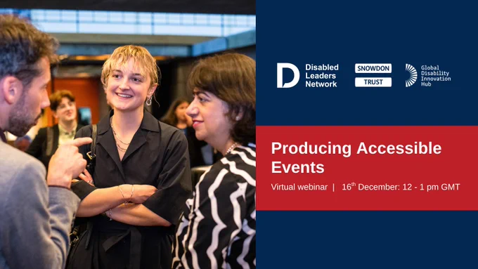 Picture of 2 female staff talking to a male member of staff at a GDI Hub event. Behind the image is 3 logos: Disabled Leaders Network, Snowdon Trust and Global Disability Innovation Hub. Towards the bottom of the slide is a red banner with white text that reads "Producing Accessible Events, virtual webinar 16th December 12-1pm GMT".