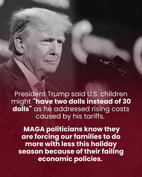 A black, white, and red-hued background image of Trump at a microphone, with text over it that reads “President Trump said U.S. children might 'have two dolls instead of 30 dolls' as he addressed rising costs caused by his tariffs. MAGA politicians know they are forcing our families to do more with less this holiday season because of their failing economic policies.”