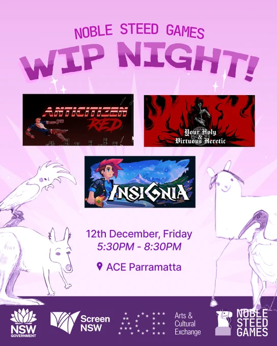 A purplish pink graphic showcasing the WIP Night details. There's 3 images of the 3 games' key art: Anticitizen Red, Your Holy & Virtuous Heretic and Insignia. Beneath them is a drawing of a horse, kangaroo, cockatoo and ibis, all in states of being half rendered realistically, alongside goofy "poorly drawn" features. In the middle are WIP Nights' details: Noble Steed Games, WIP Night!, 12th December, Friday, 5:30pm-8:30pm, ACE Parramatta. At the bottom are sponsor details: Screen NSW, ACE and Noble Steed Games' logos.
