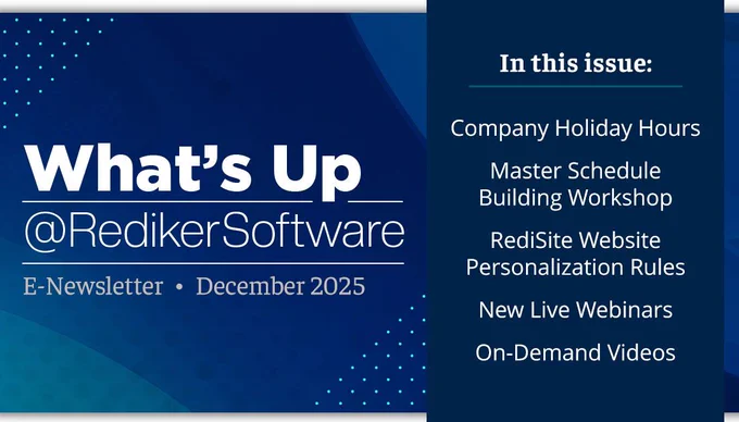 What's Up @ Rediker Software E-Newsletter December 2025. In this issue: Company Holiday Hours, Master Schedule Building Workshop, RediSite Website Personalization Rules, New Live Webinars, and On-Demand Videos.