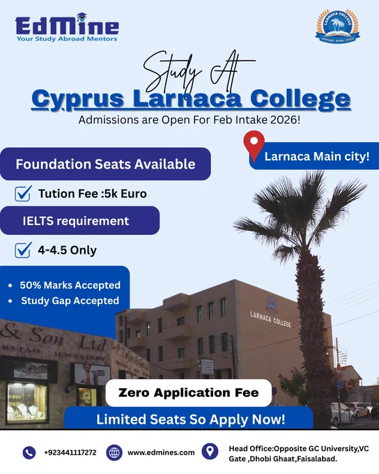 Unlock your global future at Larnaca College, Cyprus. Admissions for the February 2026 intake are now open.

• Limited seats available
• Zero application fee
• Tuition fee: 5000 Euro
• Foundation seats available
• IELTS accepted: 4–4.5
• Minimum 50% marks accepted
• Study gap accepted

Information:
📞UAN: ‪‪‪ 92 344 111 72 72‬‬‬
📧Email: ask@edmine.pk
🌐Website: ‪‪edmines.com‬‬
🏢Head Office: Opposite VC Gate, GC University, Dhobi Ghat, Faisalabad.


#EdMine #StudyAbroad #CyprusStudyAbroad #LarnacaCollege #StudyInCyprus #InternationalStudents #Feb2026Intake #FoundationProgram #EuropeEducation #LowTuition #StudyOpportunities #GlobalEducation #OverseasEducation #StudyAbroadMentors #ApplyNow