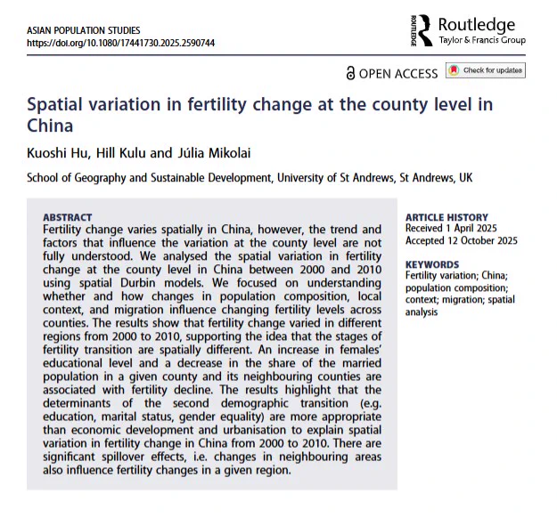 Image shows front cover of Asian Population Studies journal article 'Spatial variation in fertility change at the county level in China'
by Kuoshi Hu, Hill Kulu & Júlia Mikolai
ABSTRACT
Fertility change varies spatially in China, however, the trend and factors that influence the variation at the county level are not fully understood. We analysed the spatial variation in fertility change at the county level in China between 2000 and 2010 using spatial Durbin models. We focused on understanding whether and how changes in population composition, local context, and migration influence changing fertility levels across counties. The results show that fertility change varied in different regions from 2000 to 2010, supporting the idea that the stages of fertility transition are spatially different. An increase in females' educational level and a decrease in the share of the married population in a given county and its neighbouring counties are associated with fertility decline...