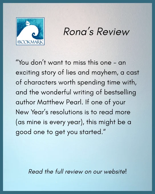 “You don’t want to miss this one - an exciting story of lies and mayhem, a cast of characters worth spending time with, and the wonderful writing of bestselling author Matthew Pearl. If one of your New Year’s resolutions is to read more (as mine is every year), this might be a good one to get you started.﻿“