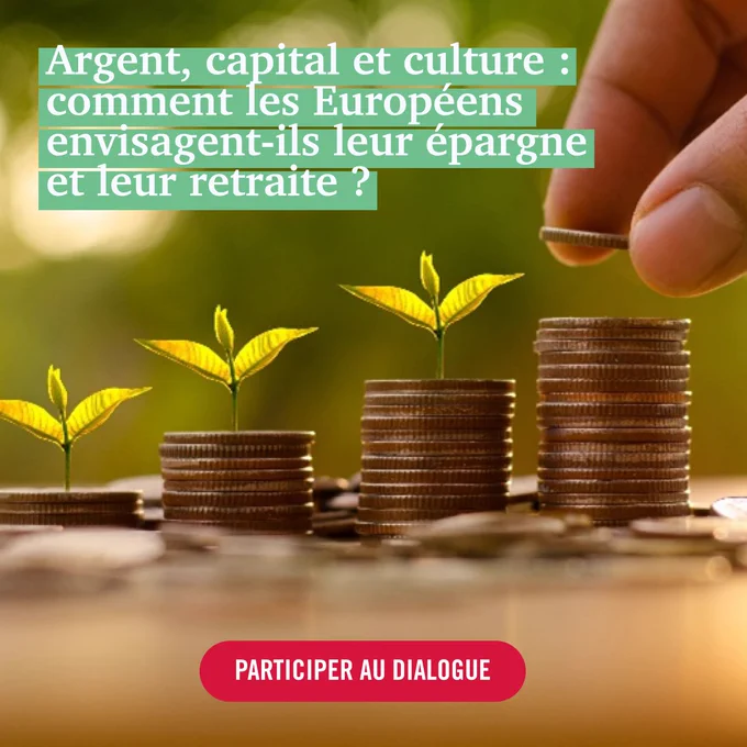 Visuel carré sur fond vert flouté : au premier plan, plusieurs piles de pièces de monnaie alignées en progression, dont certaines portent de petites pousses vertes, symbole de croissance. À droite, une main dépose une pièce au-dessus de la pile la plus haute. En haut, un bandeau vert d’eau affiche le titre : « Argent, capital et culture : comment les Européens envisagent-ils leur épargne et leur retraite ? ». En bas, un bouton rouge arrondi indique : « PARTICIPER AU DIALOGUE ».