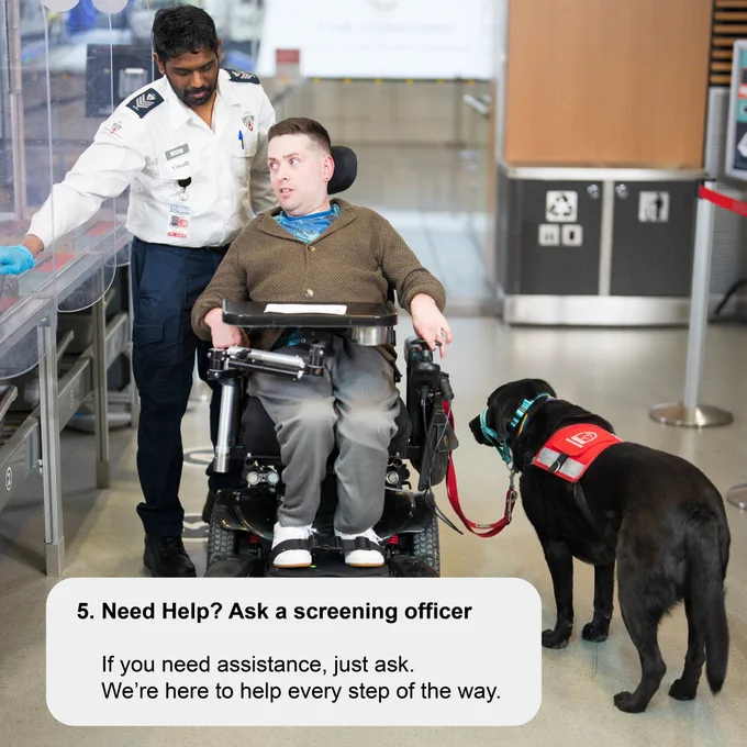A male screening officer helping a passenger in a wheelchair with divesting his carryon baggage. Need Help? Ask a screening officer 
If you need assistance, just ask. We’re here to help every step of the way. 
