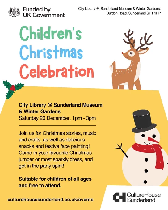 Promotional graphic with illustrations of a reindeer, a snowman, and a sprig of holly.

Text reads:

City Library @ Sunderland Museum & Winter Gardens
Burdon Road, Sunderland SR1 1PP

Children's Christmas Celebration

City Library @ Sunderland Museum & Winter Gardens
Saturday 20 December, 1pm - 3pm

Join us for Christmas stories, music and crafts, as well as delicious snacks and festive face painting!
Come in your favourite Christmas jumper or most sparkly dress, and get in the party spirit! 

Suitable for children of all ages and free to attend.

culturehousesunderland.co.uk/events

Logos: Funded by UK Government, and Culture House Sunderland