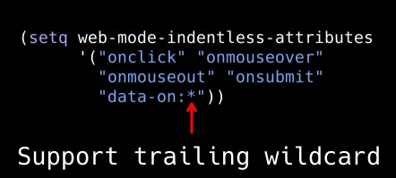(setq web-mode-indentless-attributes
      '("onclick" "onmouseover"
        "onmouseout" "onsubmit"
        "data-on:*")) ; <- support trailing wildcard