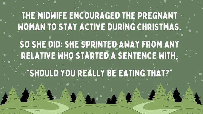The midwife encouraged the pregnant woman to stay active during Christmas.

So she did: she sprinted away from any relative who started a sentence with, “Should you really be eating that?”

