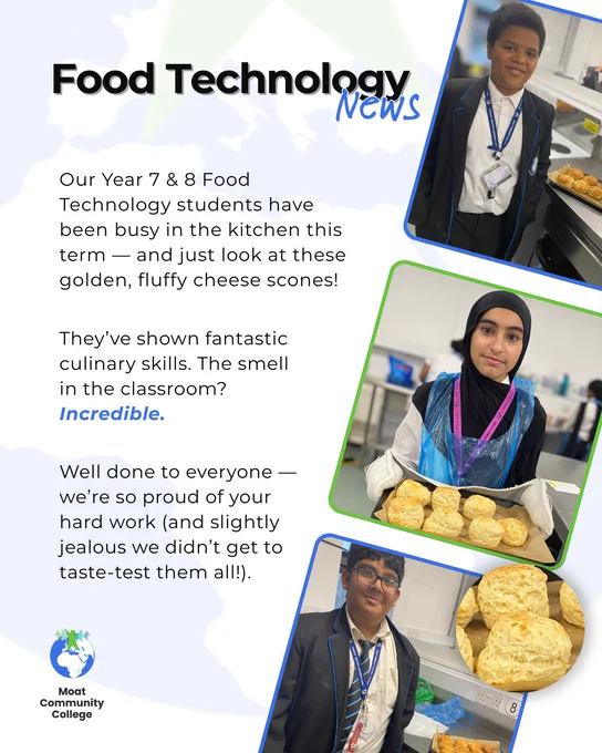 A white visual with the Moat globe motif enlarged and showing faintly in the background. The title of the visual reads: ‘Food Technology News’. Text on the visual reads: ‘Our Year 7 & 8 Food Technology students have been busy in the kitchen this term — and just look at these golden, fluffy cheese scones! They’ve shown culinary fantastic skills. The smell in the classroom? Incredible. Well done to everyone — we’re so proud of your hard work (and slightly jealous we didn’t get to taste-test them all!).’ There are three images of students, proudly displaying their cheese scones, running down the right-hand side. Adjacent to the bottom image of a student, is a circular image of some cheese scones. The Moat College logo appears in the bottom left-hand corner.