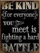 Be kind for everyone you meet is fighting a hard battle
