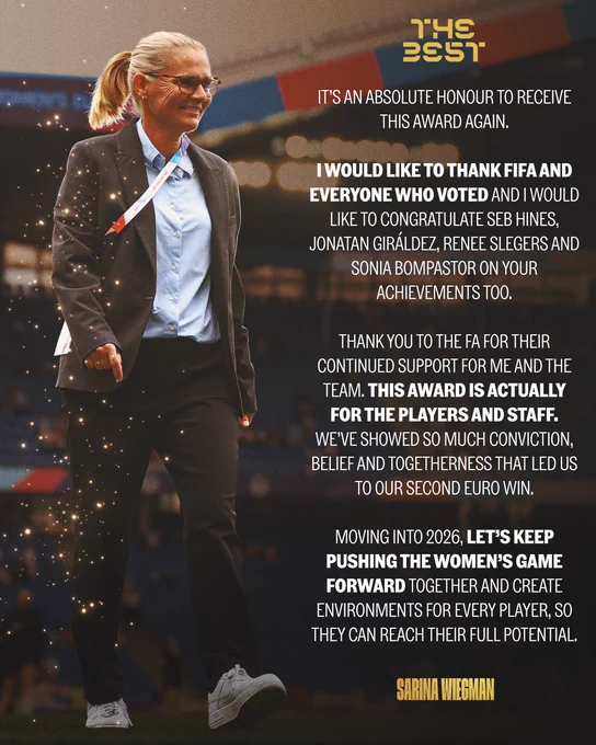 “It’s an absolute honour to receive this award again,” said Wiegman. “I would like to thank FIFA and everyone who voted and I would like to congratulate Seb [Hines], Jonatan [Giráldez], Renee [Slegers] and Sonia [Bompastor] on your achievements too.

“And thank you to the FA for their continued support for me and the team. This award is actually for the players and staff. We’ve showed so much conviction, belief and togetherness that led us to our second EURO win.

“Moving into 2026, let’s keep pushing the women’s game forward together and create environments for every player, so they can reach their full potential.”