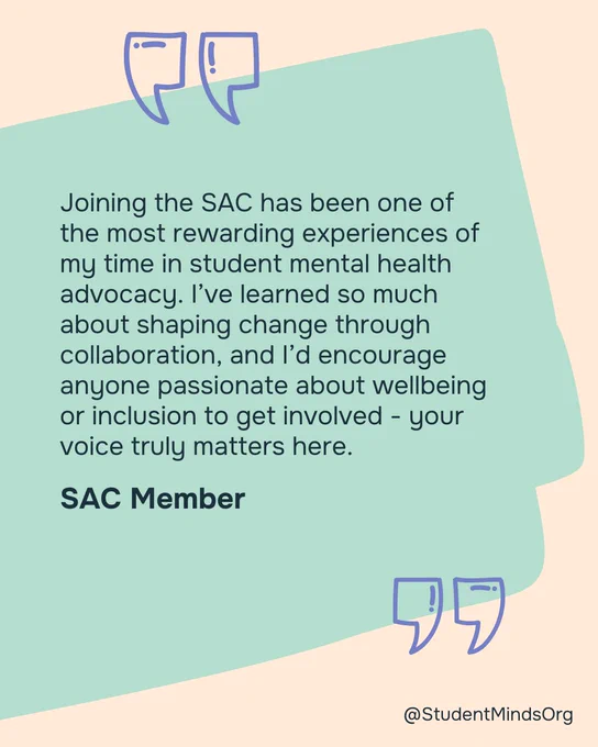 An image featuring a testimonial about the positive experience of involvement in student mental health advocacy with Student Minds Org. The text, highlighted by quotation marks:

'Joining the SAC has been one of the most rewarding experiences of my time in student mental health advocacy. I’ve learned so much about shaping change through collaboration, and I’d encourage anyone passionate about wellbeing or inclusion to get involved - your voice truly matters here.'