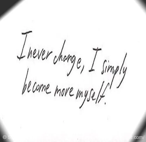 I never change, I simply become more myself.