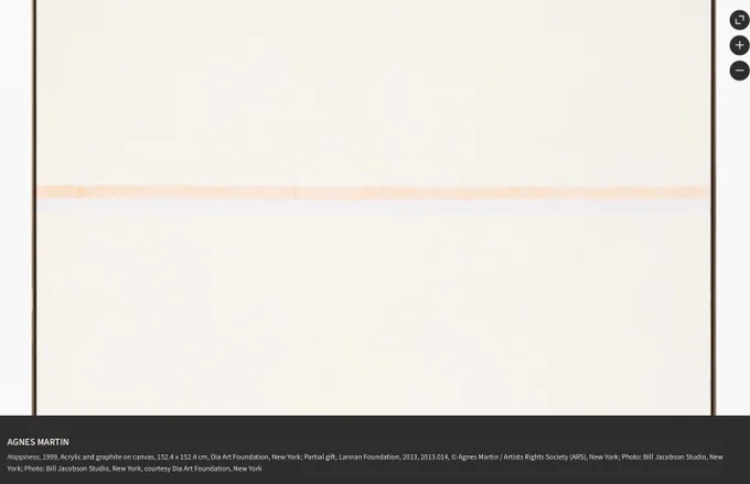 AGNES MARTIN
Happiness, 1999, Acrylic and graphite on canvas, 152.4 x 152.4 cm, Dia Art Foundation, New York; Partial gift, Lannan Foundation, 2013, 2013.014, © Agnes Martin / Artists Rights Society (ARS), New York; Photo: Bill Jacobson Studio, New York; Photo: Bill Jacobson Studio, New York, courtesy Dia Art Foundation, New York