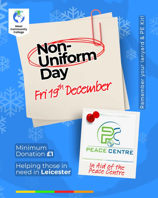 A blue visual with the Moat globe motif appearing faintly in shadow in the background. White snowflakes also appear faintly in the background. In the top left-hand corner is the Moat logo. Underneath that are some notelets with a paperclip attached. Written on the notelets are the words: ‘Non-Uniform Day. Fri 19th December’. A polaroid photo is pinned to the visual with a red drawing pin. The photograph s of the Peace Centre logo. Written in red pen on the bottom of the polaroid are the words: ‘In Aid of the Peace Centre’. Further text reads: ‘Remember your lanyard & PE Kit’, ‘Minimum Donation: £1’, ‘Helping those in need in Leicester’. At the base of the post is a multi-coloured stripe.