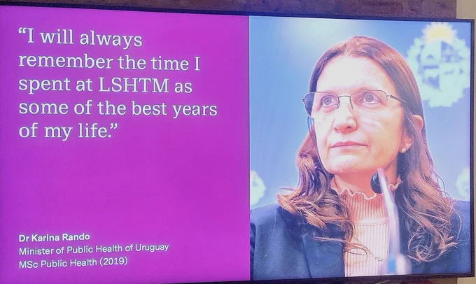 Testimony from Dr Karina Rando - Minister of Public Health of Uruguay, MSc Public Health (2019): "I will always remember the time I spent at LSHTM as some of the best years of my life."

