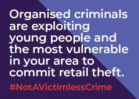 Image with white text: "Organised criminals are exploiting young people and the most vulnerable in your area to commit retail theft. #NotAVictimlessCrime