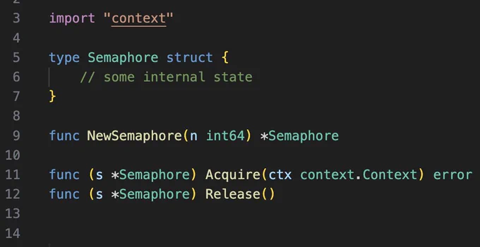 import "context"

type Semaphore struct {
	// some internal state
}

func NewSemaphore(n int64) *Semaphore

func (s *Semaphore) Acquire(ctx context.Context) error
func (s *Semaphore) Release()

