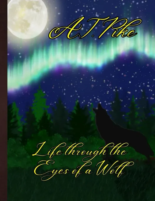 The photo features the official book cover for Life Through the Eyes of a Wolf. There is a silhouette of a wolf howling in the bottom-right corner. The wolf is against a forest background at night. There are lines of the aurora borealis (northern lights) waving towards the top. There is a bright full moon in the top-left corner. The author's name, "A.T. Pike" is towards the top-right. The book title "Life Through the Eyes of a Wolf" is at the bottom-center of the image.