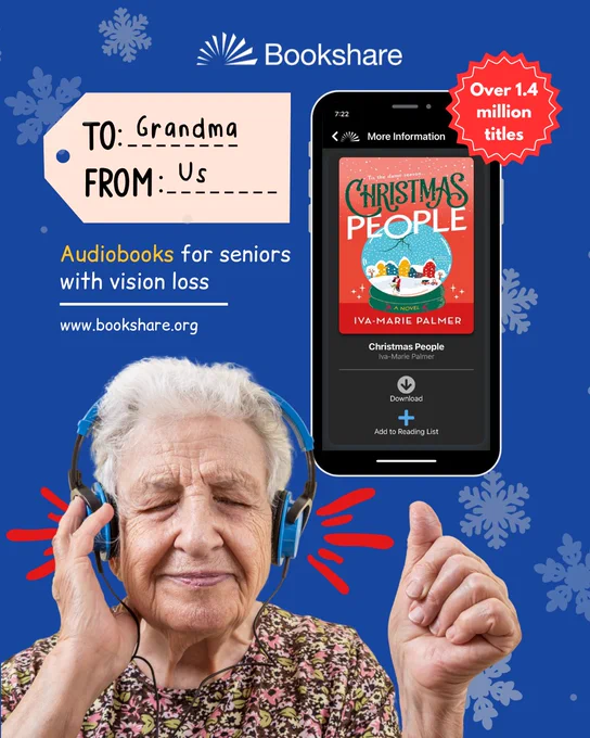 A senior woman listens to an audiobook with headphones on. Behind her is a Smartphone with the Bookshare Reader for Mobile app on display and a sticker that reads, "1.4 million titles" and a gift tag that reads, "To Grandma, from us." Text reads: Audiobooks for seniors with vision loss. www.bookshare.org; Logo: Bookshare; all elements are displayed over a winter snowflake background.