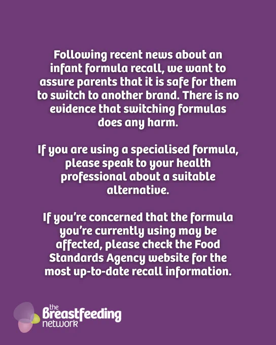 Following recent news about an infant formula recall, we want to assure parents that it is safe for them to switch to another brand. There is no evidence that switching formulas does any harm.

If you are using a specialised formula, please speak to your health professional about a suitable alternative.

If you’re concerned that the formula you’re currently using may be affected, please check the Food Standards Agency website for the most up-to-date recall information.