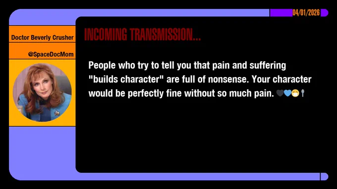 04/01/2026
Doctor Beverly Crusher
@SpaceDocMom
Incoming Transmission...

People who try to tell you that pain and suffering "builds character" are full of nonsense. Your character would be perfectly fine without so much pain. emojis: black heart, blue heart, masked, spoon