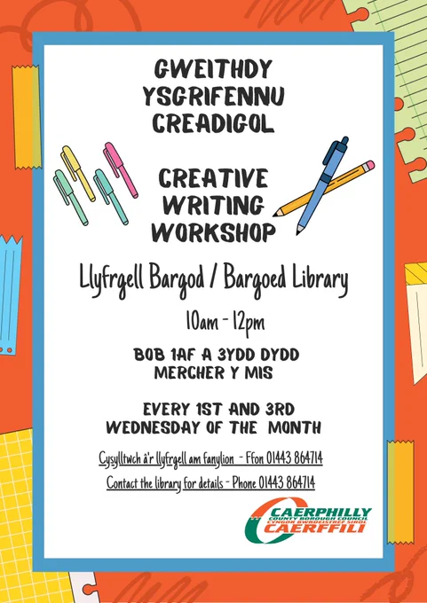 Poster for a creative writing workshop in Bargoed library every 1st and 3rd Wednesday of the month between 10am and 12pm. Phone 01443 864714 for details.

Poster ar gyfer gweithdy ysgrifennu creadigol yn llyfrgell Bargoed bob 1af a 3ydd dydd Mercher y mis rhwng 10am a 12pm. Ffoniwch 01443 864714 ​​am fanylion.