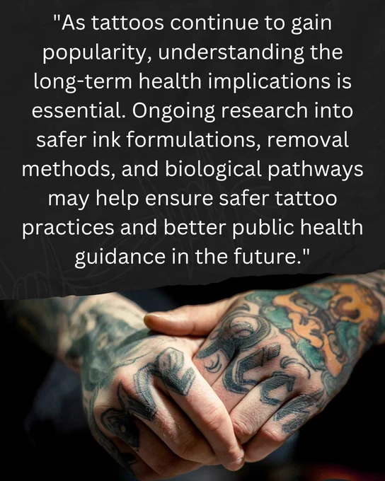 Text reads: “As tattoos continue to gain popularity, understanding the long-term health implications is essential. Ongoing research into safer ink formulations, removal methods, and biological pathways may help ensure safer tattoo practices and better public health guidance in the future.” Below the text is a photo of heavily tattooed hands. 