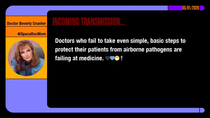 05/01/2026
Doctor Beverly Crusher
@SpaceDocMom
Incoming Transmission...

Doctors who fail to take even simple, basic steps to protect their patients from airborne pathogens are failing at medicine. emojis: black heart, blue heart, masked, spoon