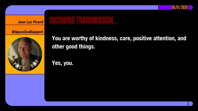 05/01/2026
Jean-Luc Picard
@SpaceDadSupport
Incoming Transmission...

You are worthy of kindness, care, positive attention, and other good things.

Yes, you.