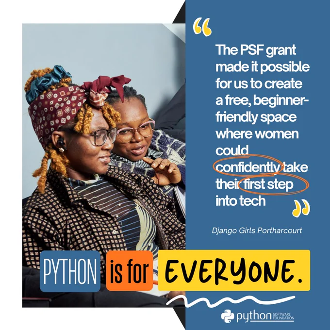 Graphic with the quotation on the right side "The PSF grant made it possible for us to create a free, beginner-friendly space where women could confidently take their first step into tech." and underneath is "Django Girls Portharcourt". On the left side there is a picture of a two women actively engaged in discussion. Overlaid on the bottom is the fundraising theme with color blocks and the text "Python is for everyone." At the bottom is the PSF logo. 