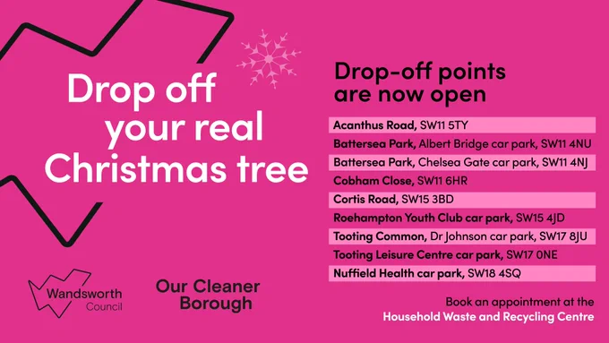 A bright pink graphic from Wandsworth Council with the heading “Drop off your real Christmas tree.” The text states that drop-off points are now open and lists locations with postcodes:  Acanthus Road, SW11 5TY Battersea Park, Albert Bridge car park, SW11 4NU Battersea Park, Chelsea Gate car park, SW11 4NJ Cobham Close, SW11 6HR Cortis Road, SW15 3BD Roehampton Youth Club car park, SW15 4JD Tooting Common, Dr Johnson car park, SW17 8JU Tooting Leisure Centre car park, SW17 0NE Nuffield Health car park, SW18 4SQ  At the bottom, it says: “Book an appointment at the Household Waste and Recycling Centre.” Decorative elements include a snowflake and the Wandsworth Council logo with the phrase “Our Cleaner Borough.”