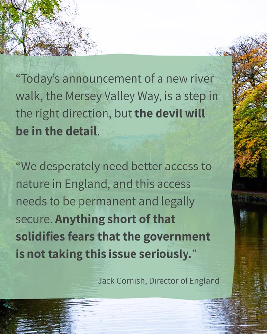A scenic river background with trees, with text from a quote overlayed that says "Today’s announcement of a new river walk, the Mersey Valley Way, is a step in the right direction, but the devil will be in the detail. We desperately need better access to nature in England, and this access needs to be permanent and legally secure. Anything short of that solidifies fears that the government is not taking this issue seriously". The quote is by Jack Cornish, Director of England at the Ramblers.