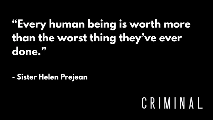 White text on a black background that reads: “Every human being is worth more than the worst thing they’ve ever done.” - Sister Helen Prejean. The Criminal logo is on the lower right corner.
