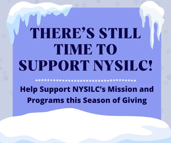 A graphic of snowflakes in the background. Behind a snowbank and under snow, a blue textbox has text inside that reads, "There's still time to support NYSILC! Help Support NYSILC's Mission and Programs this Season of Giving."