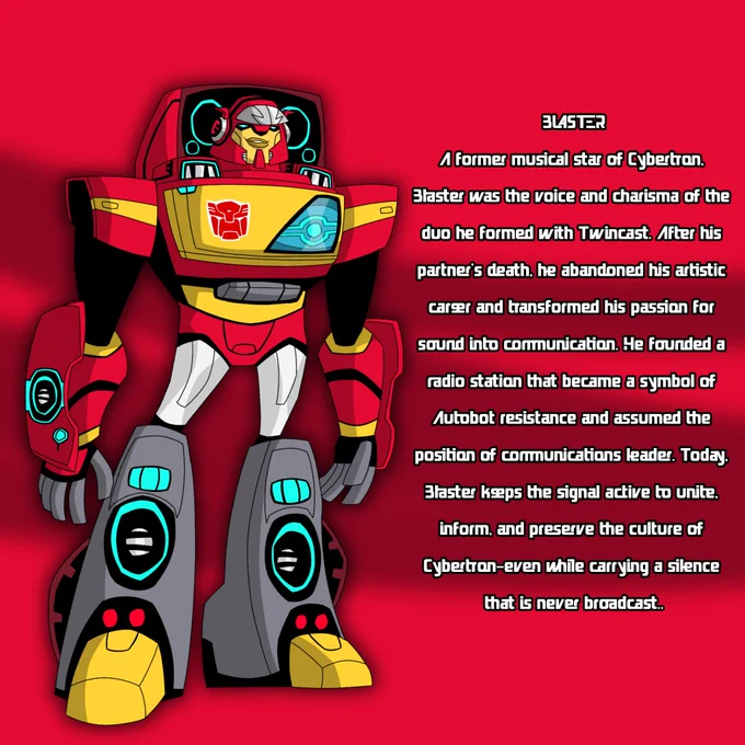 BLASTER & TWINCAST

Before the war, Blaster and Twincast were Cybertron's most beloved musical duo. Together, they created PulseCore, an urban style that blended industrial beats, Cybertronian poetry, and energetic frequencies, reflecting the rhythm of the cities and the social tensions of the Golden Age.

Blaster was the voice and stage presence; Twincast, quieter, was the artistic visionary behind the compositions and messages. Their music became anthems for an entire generation, echoing in both celebrations and protests.

With the start of the war and Twincast's mysterious death, PulseCore disappeared. Blaster abandoned his musical career, but the duo's legacy survives in old broadcasts, incomplete archives, and in the memory of a Cybertron that never returned.