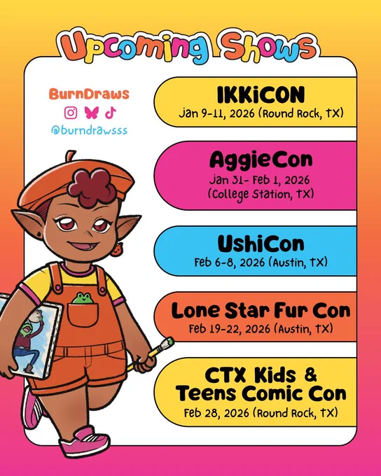 BurnDraws Upcoming Shows

IKKiCON (Jan 9-11, 2026)
Kalahari Resorts and Conventions
3001 Kalahari Blvd, Round Rock, TX 78665

AggieCon (Jan 31-Feb 1, 2026)
Memorial Student Center
275 Joe Routt Blvd, College Station, TX 77840

UshiCon (Feb 6-8, 2026)
Wyndham Garden
3401 S I-35 Frontage Rd, Austin, TX 78741

Lone Star Fur Con (Feb 19-22, 2026)
Holiday Inn Austin Midtown
6000 Middle Fiskville Rd, Austin, TX 78752

CTX Kids & Teens Comic Con (Feb 28, 2026)
Round Rock High School
201 Deep Wood Dr, Round Rock, TX 78681