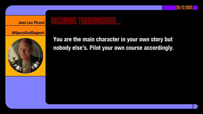 29/12/2025
Jean-Luc Picard
@SpaceDadSupport
Incoming Transmission...

You are the main character in your own story but nobody else’s. Pilot your own course accordingly. 