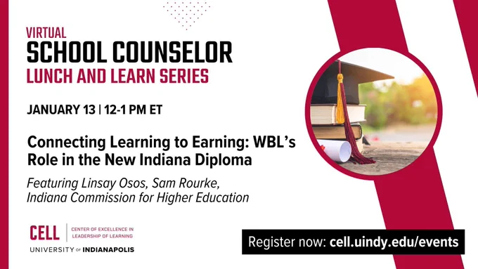 Virtual
School Counselor Lunch and Learn Series
January 13 from 12-1 PM ET
Connecting Learning to Earning: WBL's Role in the New Indiana Diploma
Featuring Linsay Osos and Sam Rourke from the Indiana Commission for Higher Education
CELL Logo
Register Now: cell.uindy.edu/events