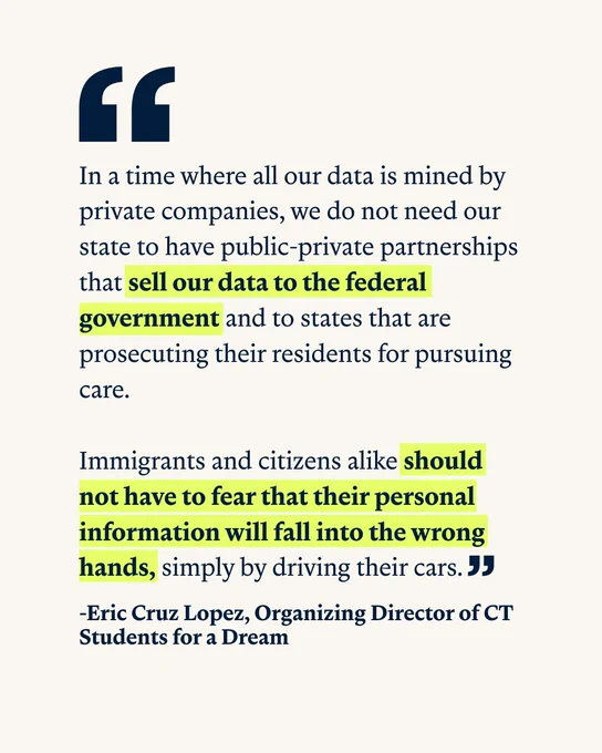 On a beige background, the following text appears in navy blue: "In a time where all our data is mined by private companies, we do not need our state to have public-private partnerships that sell our data to the federal government and to states that are prosecuting their residents for pursuing care. Immigrants and citizens alike should not have to fear that their personal information will fall into the wrong hands, simply by driving their cars." And under that is in the same blue in bold: "-Eric Cruz Lopez, Organizing Director of CT Students for a Dream"